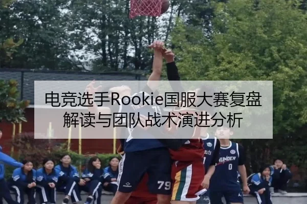 电竞选手Rookie国服大赛复盘解读与团队战术演进分析